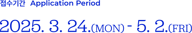접수기간 Application Period 2025. 3. 24.(Mon) - 5. 2.(Fri)